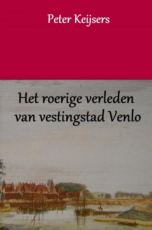 Het roerige verleden van vestingstad Venlo -  Peter Keijsers (ISBN: 9789463427739)