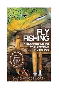 Fly Fishing: A Beginner's Guide to Mastering Fly Fishing for